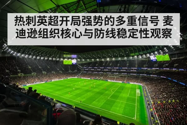热刺英超开局强势的多重信号 麦迪逊组织核心与防线稳定性观察