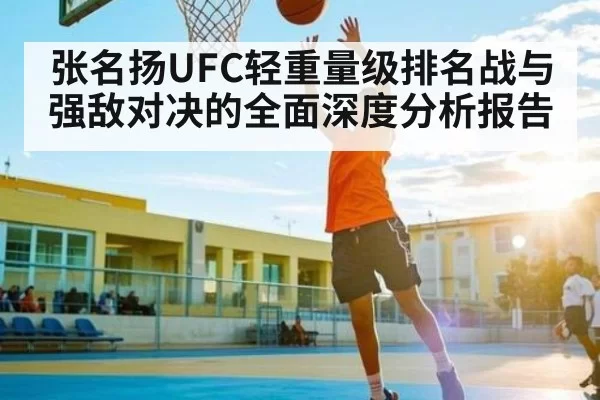 张名扬UFC轻重量级排名战与强敌对决的全面深度分析报告
