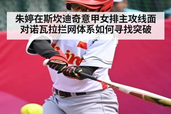 朱婷在斯坎迪奇意甲女排主攻线面对诺瓦拉拦网体系如何寻找突破