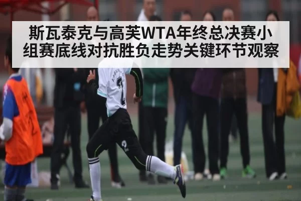 斯瓦泰克与高芙WTA年终总决赛小组赛底线对抗胜负走势关键环节观察