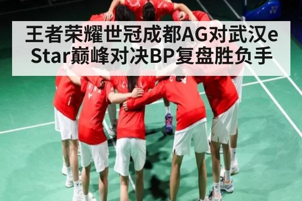 王者荣耀世冠成都AG对武汉eStar巅峰对决BP复盘胜负手